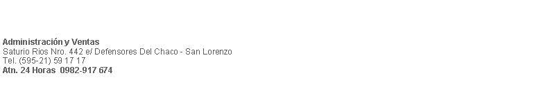 Cuadro de texto: Administraci�n y VentasSaturio Rios Nro. 442 e/ Defensores Del Chaco - San Lorenzo Tel. (595-21) 59 17 17                 Atn. 24 Horas  0982-917 674 